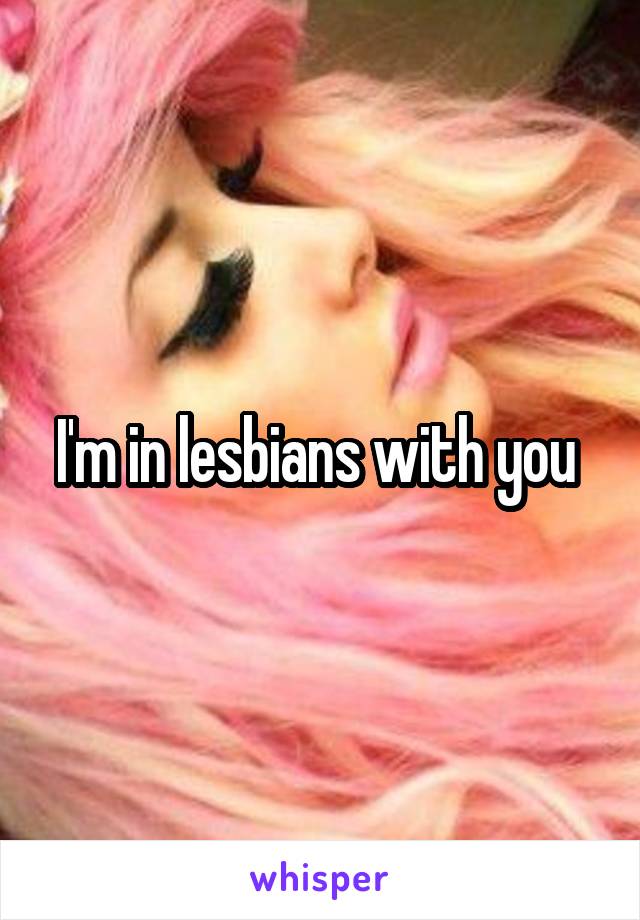 I'm in lesbians with you 