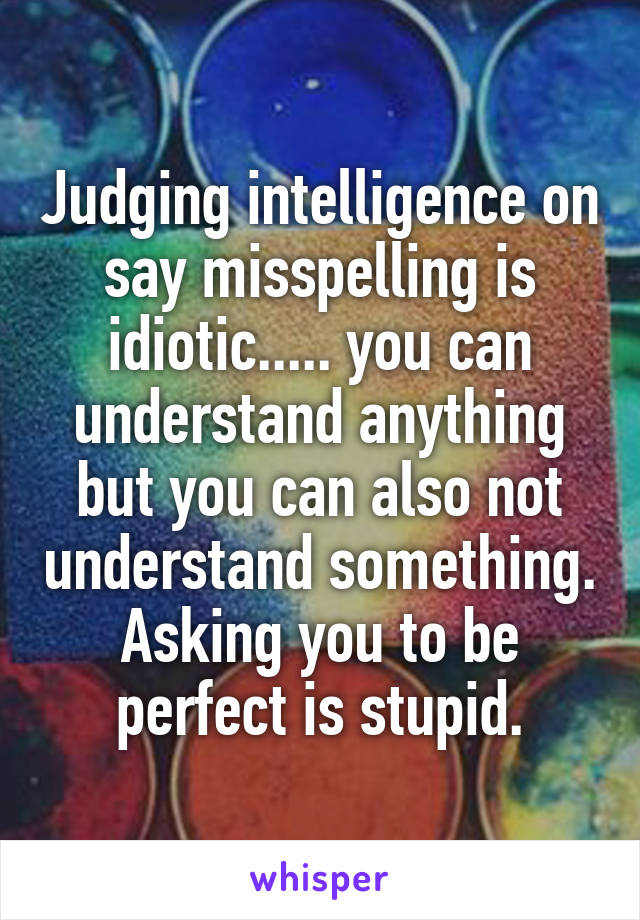 Judging intelligence on say misspelling is idiotic..... you can understand anything but you can also not understand something. Asking you to be perfect is stupid.