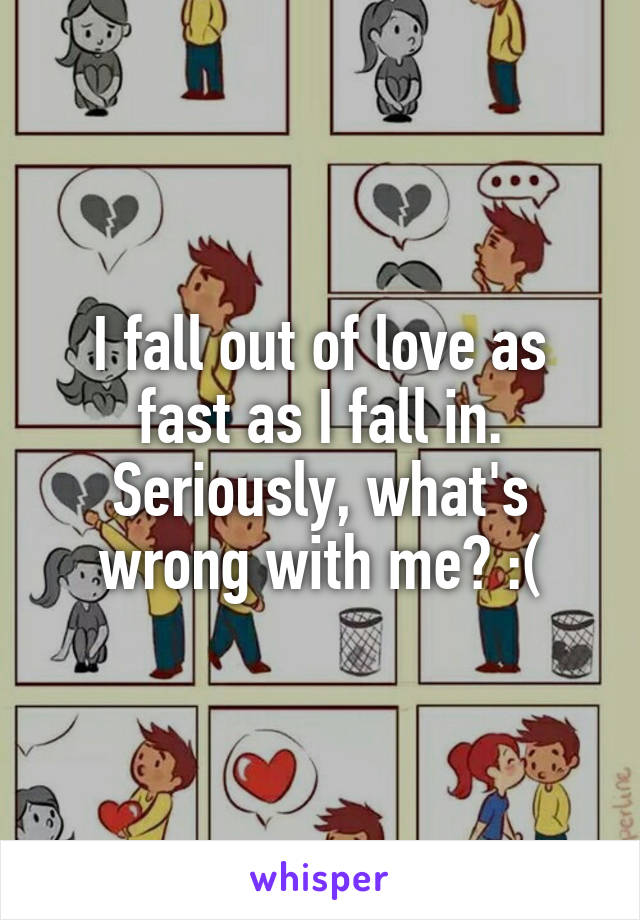 I fall out of love as fast as I fall in.
Seriously, what's wrong with me? :(