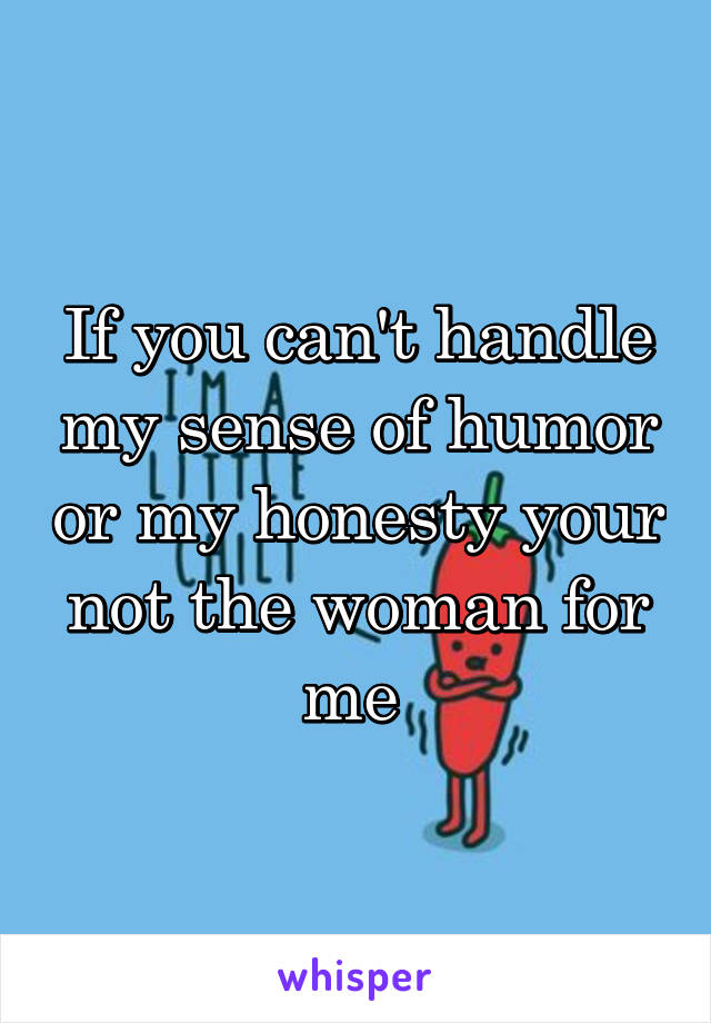 If you can't handle my sense of humor or my honesty your not the woman for me 