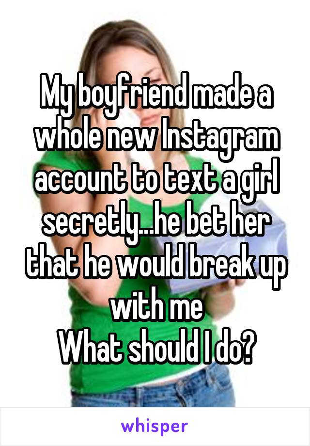 My boyfriend made a whole new Instagram account to text a girl secretly...he bet her that he would break up with me
What should I do?