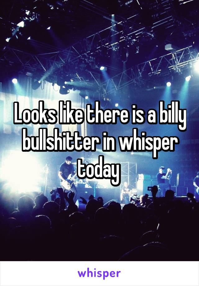 Looks like there is a billy bullshitter in whisper today 