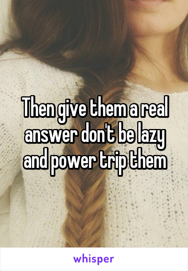 Then give them a real answer don't be lazy and power trip them