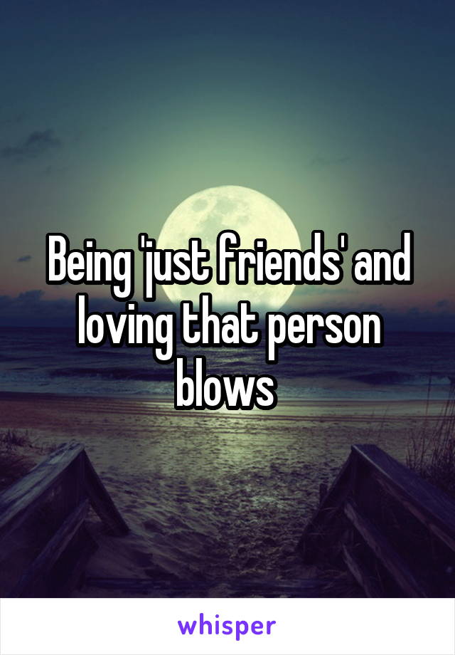 Being 'just friends' and loving that person blows 