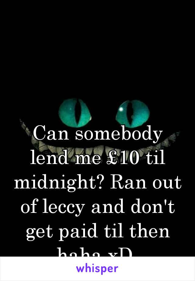 Can somebody lend me £10 til midnight? Ran out of leccy and don't get paid til then haha xD 