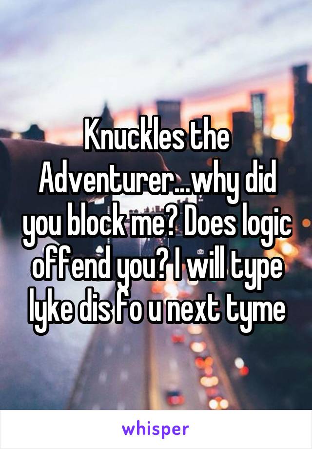 Knuckles the Adventurer...why did you block me? Does logic offend you? I will type lyke dis fo u next tyme