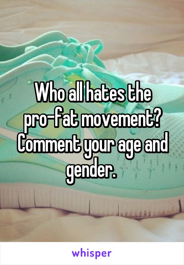 Who all hates the pro-fat movement? Comment your age and gender. 