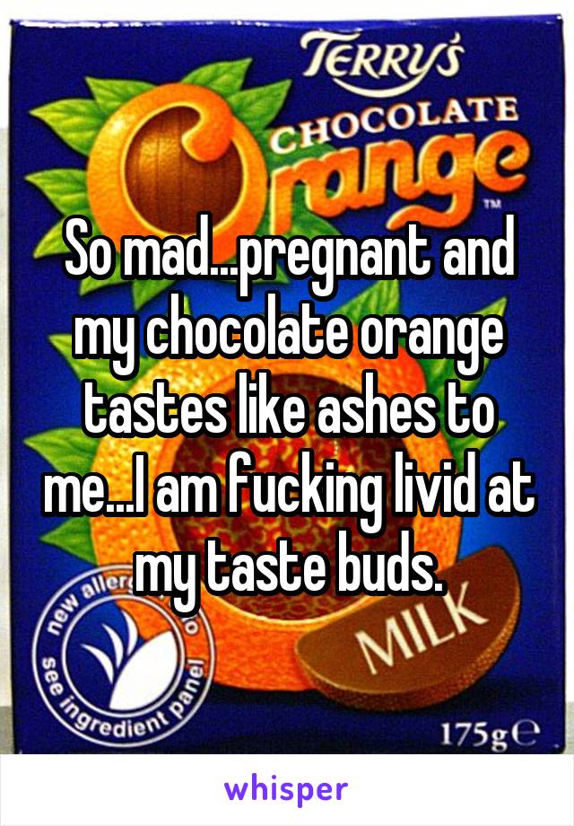 So mad...pregnant and my chocolate orange tastes like ashes to me...I am fucking livid at my taste buds.