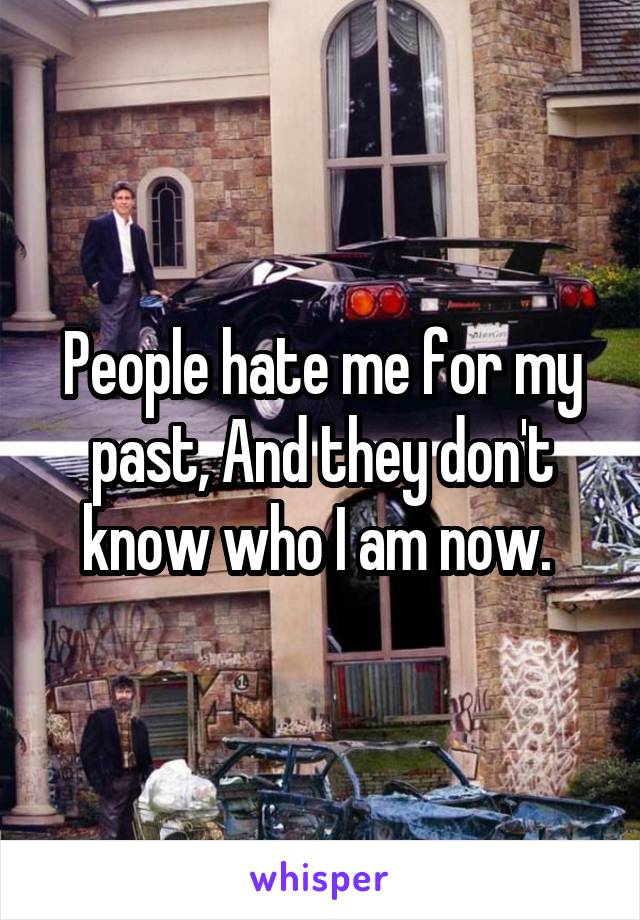 People hate me for my past, And they don't know who I am now. 