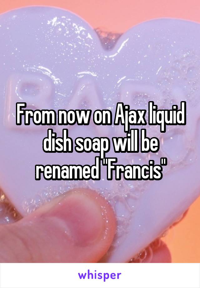 From now on Ajax liquid dish soap will be renamed "Francis"
