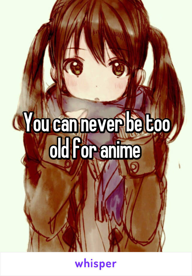 You can never be too old for anime 