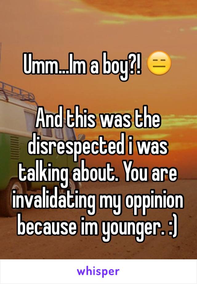 Umm...Im a boy?! 😑 

And this was the disrespected i was talking about. You are invalidating my oppinion because im younger. :)