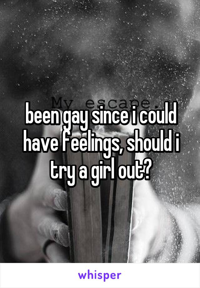 been gay since i could have feelings, should i try a girl out?