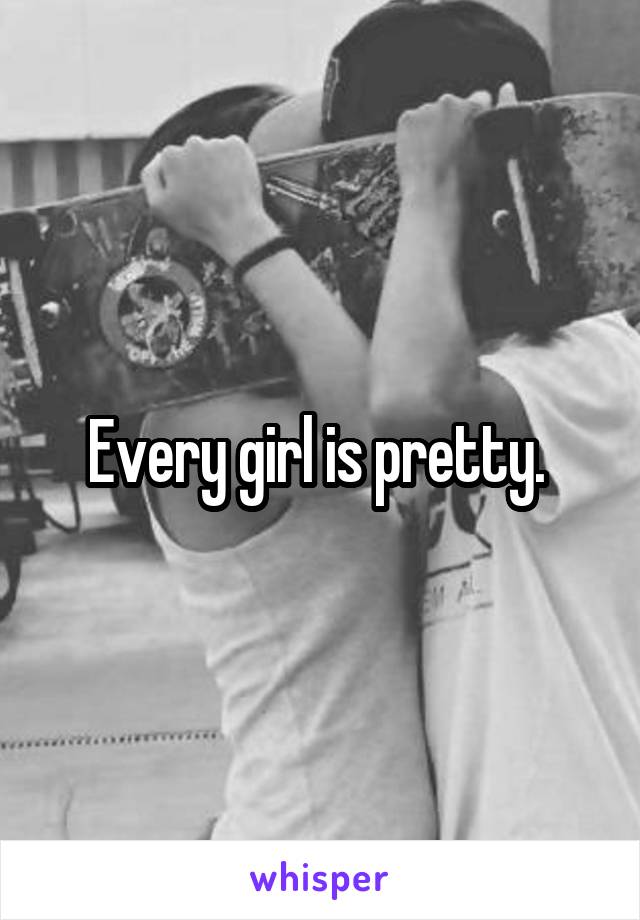 Every girl is pretty. 