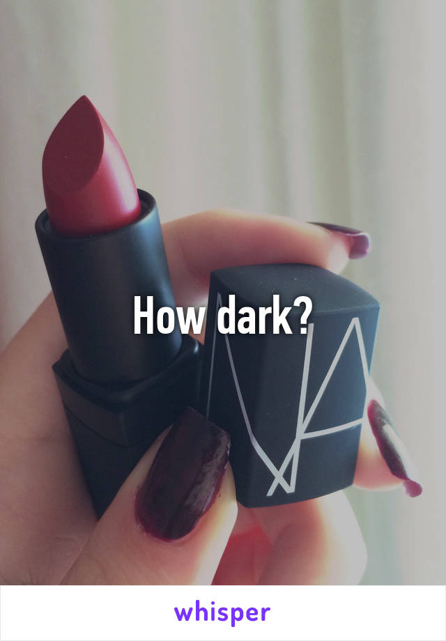 How dark?