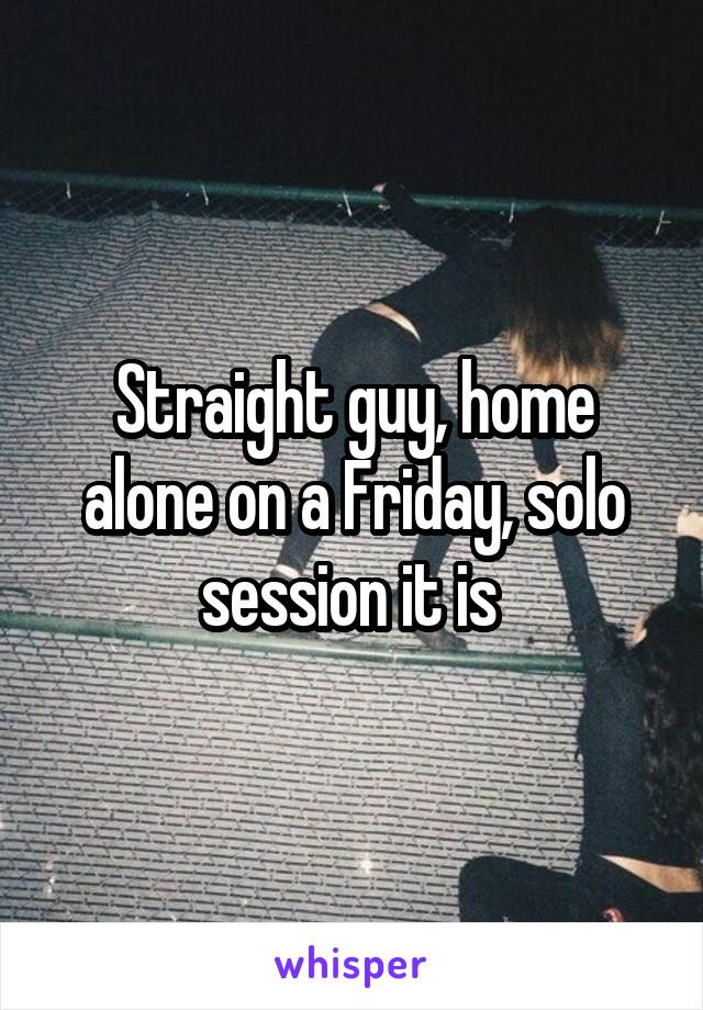 Straight guy, home alone on a Friday, solo session it is 