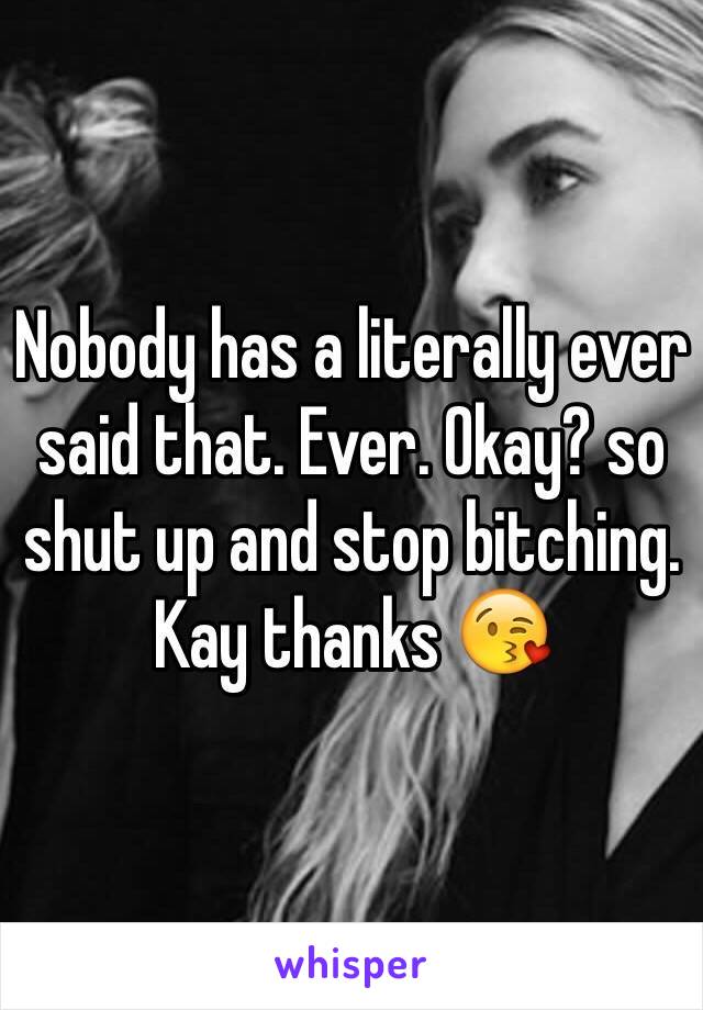 Nobody has a literally ever said that. Ever. Okay? so shut up and stop bitching. Kay thanks 😘