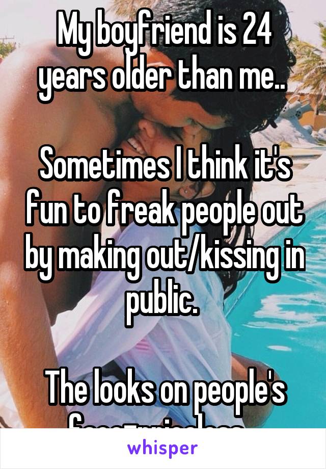 My boyfriend is 24 years older than me.. 

Sometimes I think it's fun to freak people out by making out/kissing in public. 

The looks on people's face=priceless.  