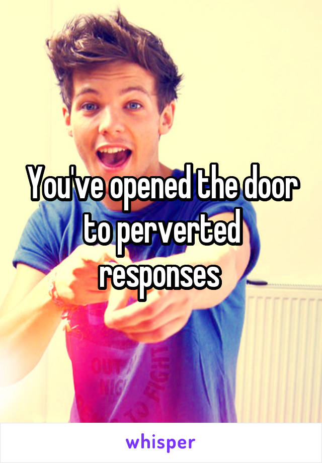 You've opened the door to perverted responses 
