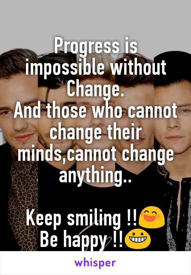 Progress is impossible without Change.
And those who cannot change their minds,cannot change anything..

Keep smiling !!😄
Be happy !!😀