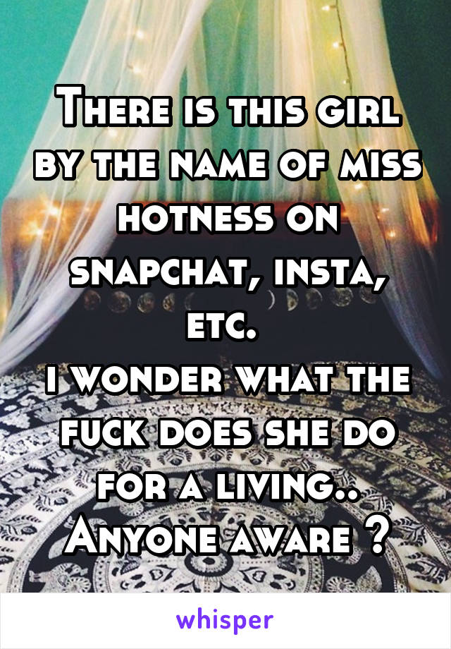 There is this girl by the name of miss hotness on snapchat, insta, etc. 
i wonder what the fuck does she do for a living.. Anyone aware ?