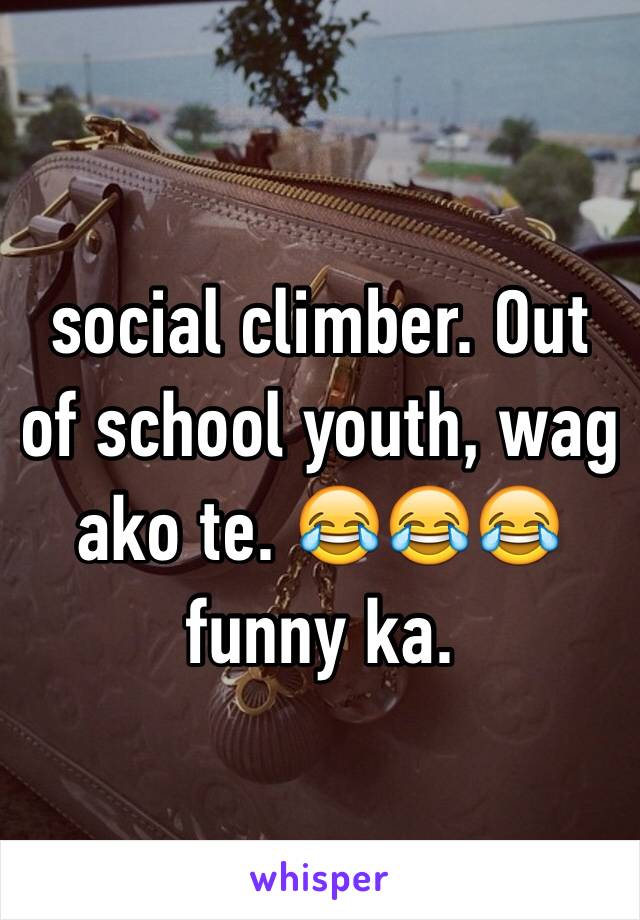 social climber. Out of school youth, wag ako te. 😂😂😂 funny ka.