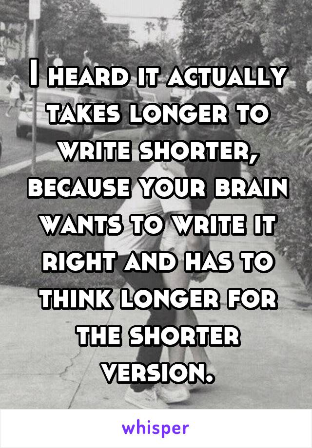 I heard it actually takes longer to write shorter, because your brain wants to write it right and has to think longer for the shorter version.