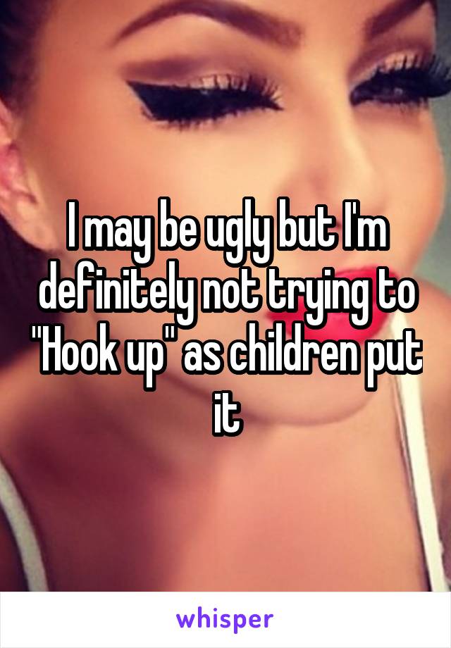 I may be ugly but I'm definitely not trying to "Hook up" as children put it