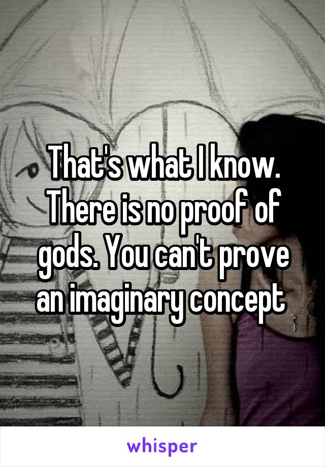 That's what I know. There is no proof of gods. You can't prove an imaginary concept 