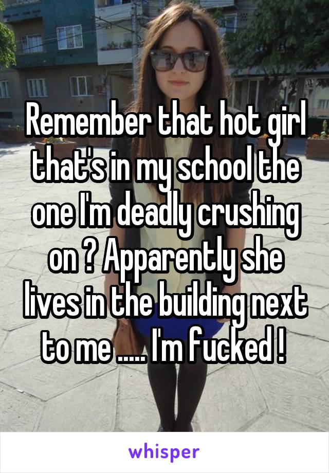 Remember that hot girl that's in my school the one I'm deadly crushing on ? Apparently she lives in the building next to me ..... I'm fucked ! 
