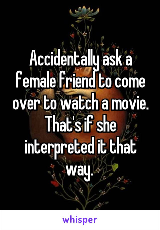 Accidentally ask a female friend to come over to watch a movie. That's if she interpreted it that way. 