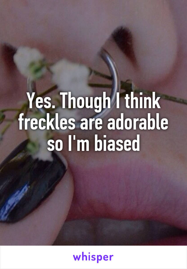 Yes. Though I think freckles are adorable so I'm biased
