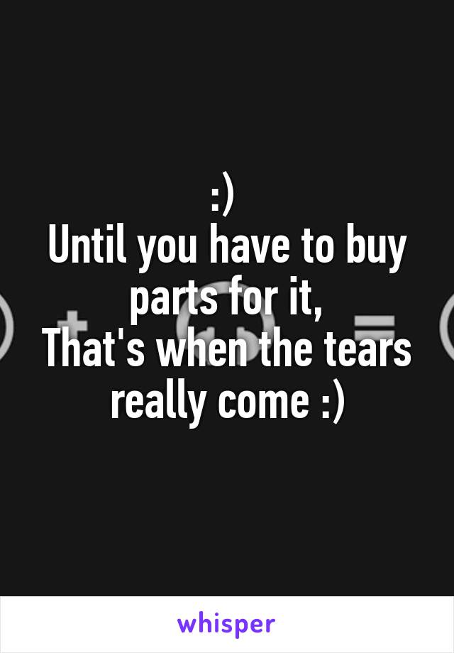 :) 
Until you have to buy parts for it,
That's when the tears really come :)

