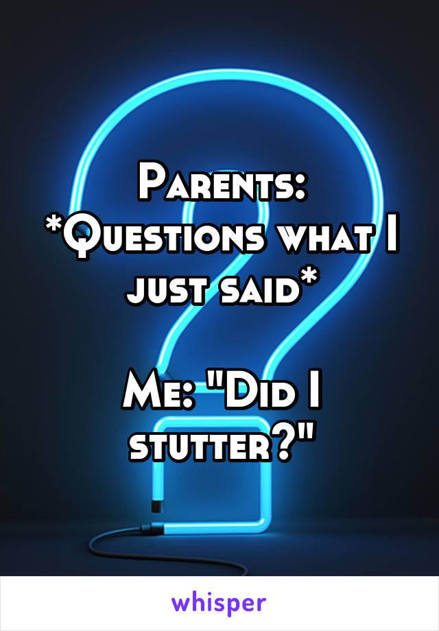 Parents: *Questions what I just said*

Me: "Did I stutter?"