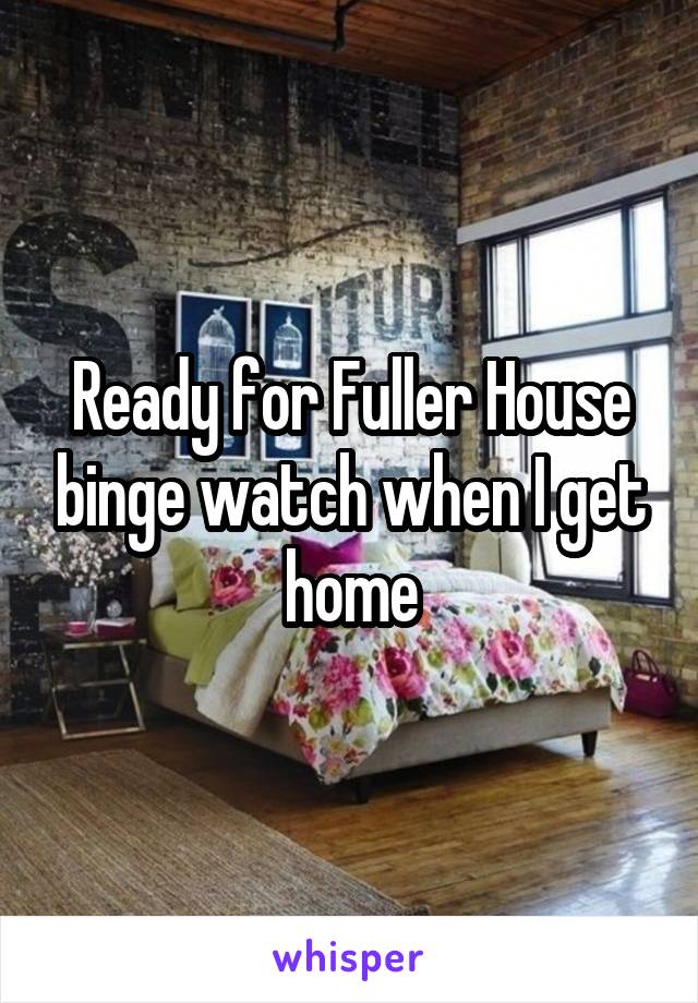 Ready for Fuller House binge watch when I get home