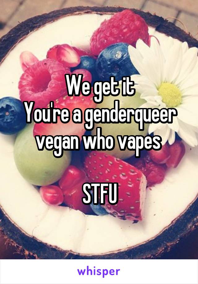 We get it
You're a genderqueer vegan who vapes 

STFU