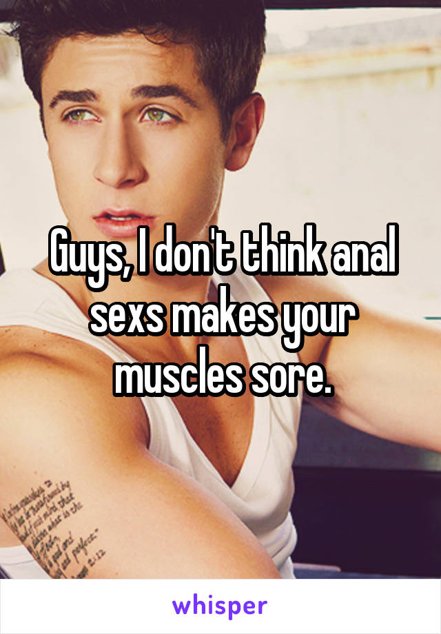 Guys, I don't think anal sexs makes your muscles sore.