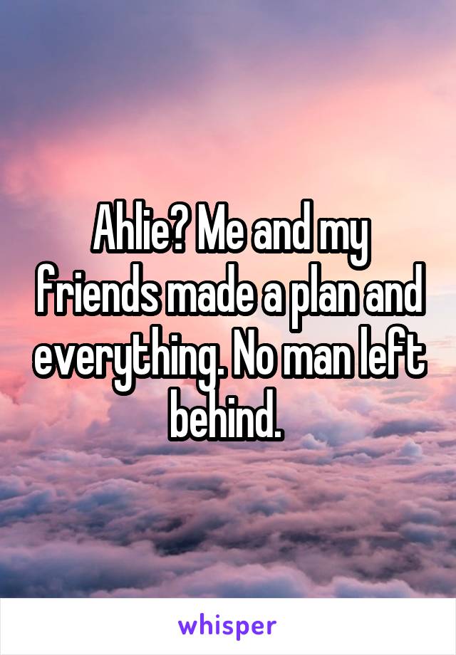 Ahlie? Me and my friends made a plan and everything. No man left behind. 