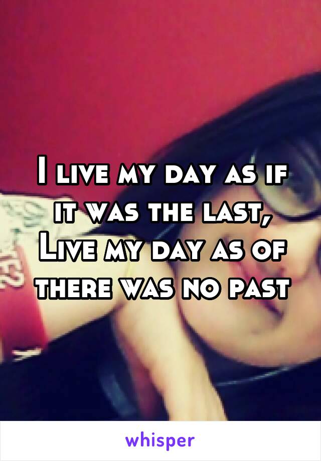 I live my day as if it was the last, Live my day as of there was no past