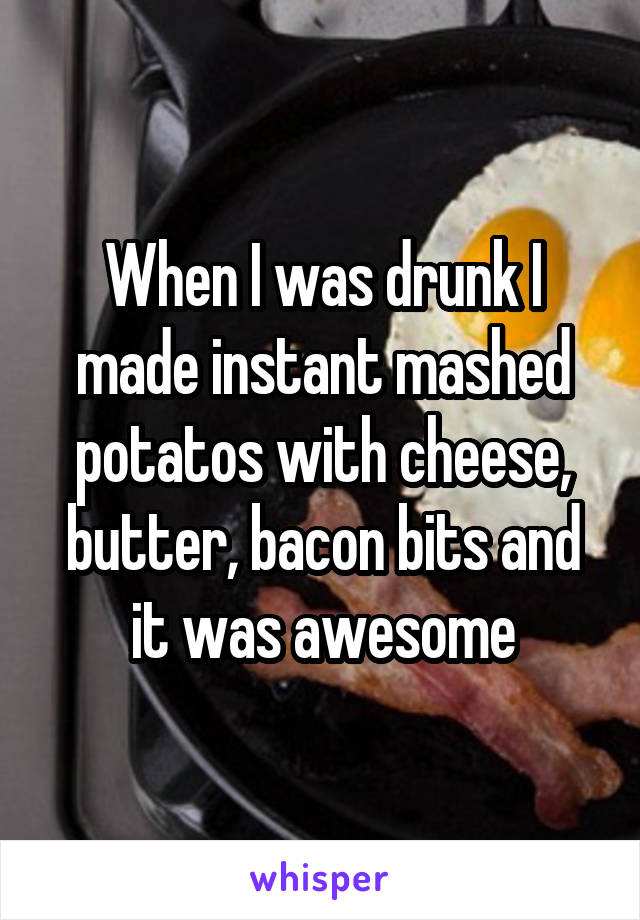 When I was drunk I made instant mashed potatos with cheese, butter, bacon bits and it was awesome