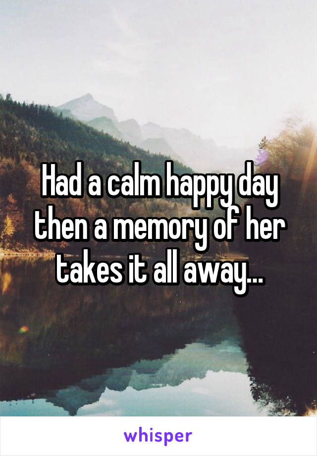 Had a calm happy day then a memory of her takes it all away…