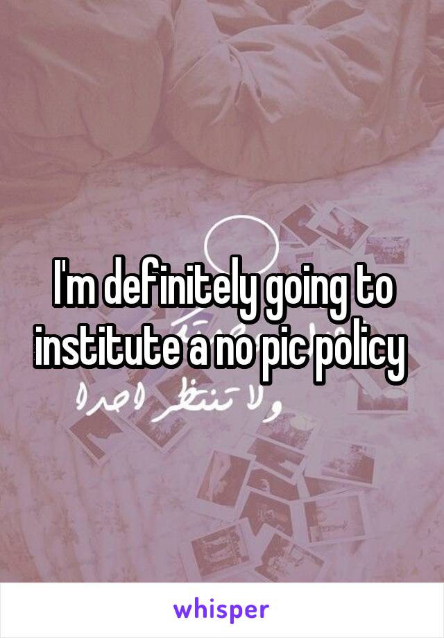 I'm definitely going to institute a no pic policy 