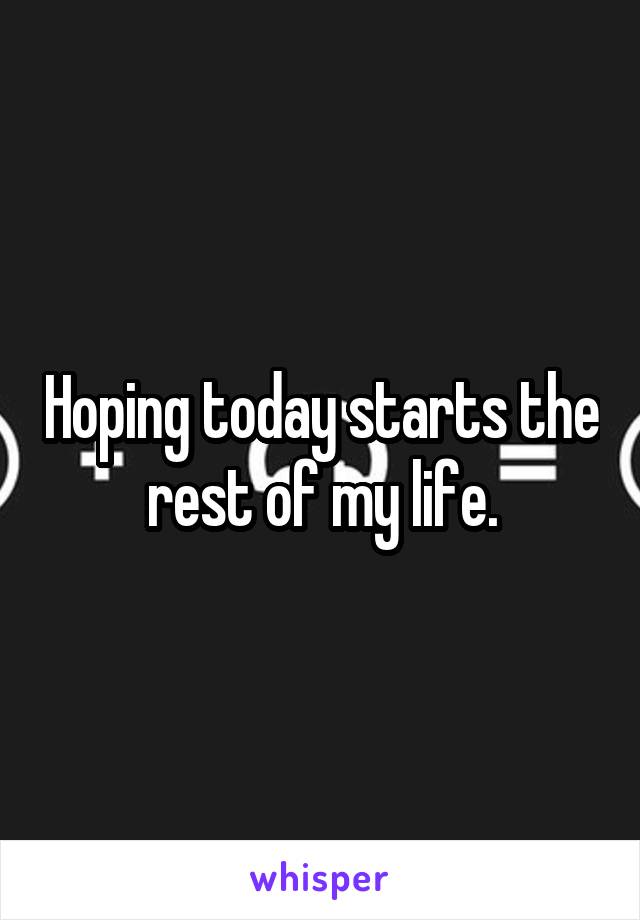 Hoping today starts the rest of my life.