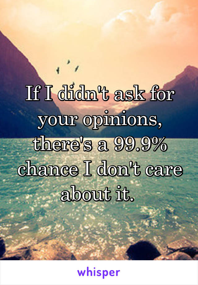 If I didn't ask for your opinions, there's a 99.9% chance I don't care about it. 