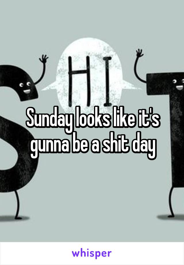 Sunday looks like it's gunna be a shit day