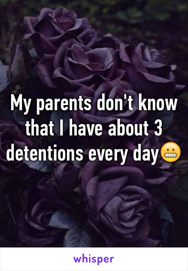 My parents don't know that I have about 3 detentions every day😬