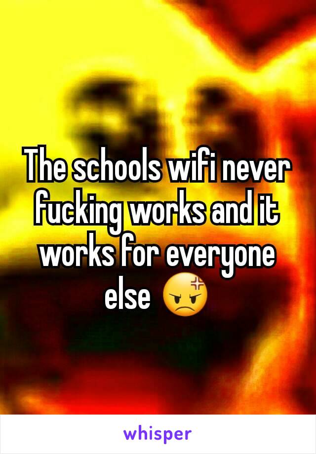 The schools wifi never fucking works and it works for everyone else 😡