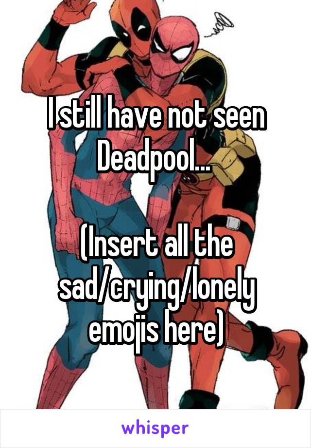 I still have not seen Deadpool... 

(Insert all the sad/crying/lonely emojis here)