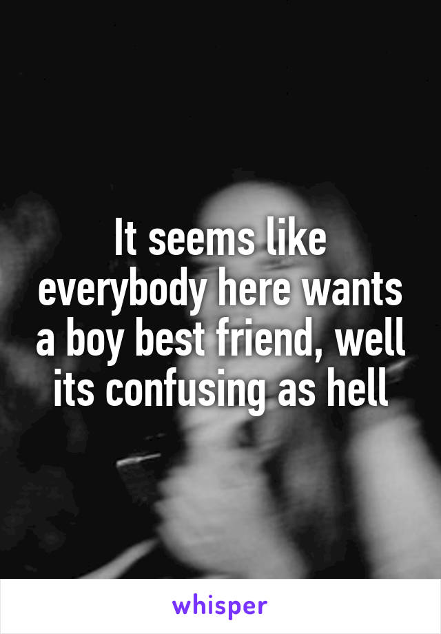 It seems like everybody here wants a boy best friend, well its confusing as hell