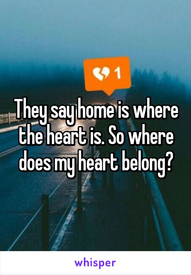 They say home is where the heart is. So where does my heart belong?